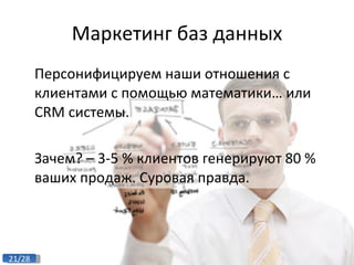 Маркетинг баз данных Персонифицируем наши отношения с клиентами с помощью математики… или  CRM  системы. Зачем? – 3-5 % клиентов генерируют 80 % ваших продаж. Суровая правда. 