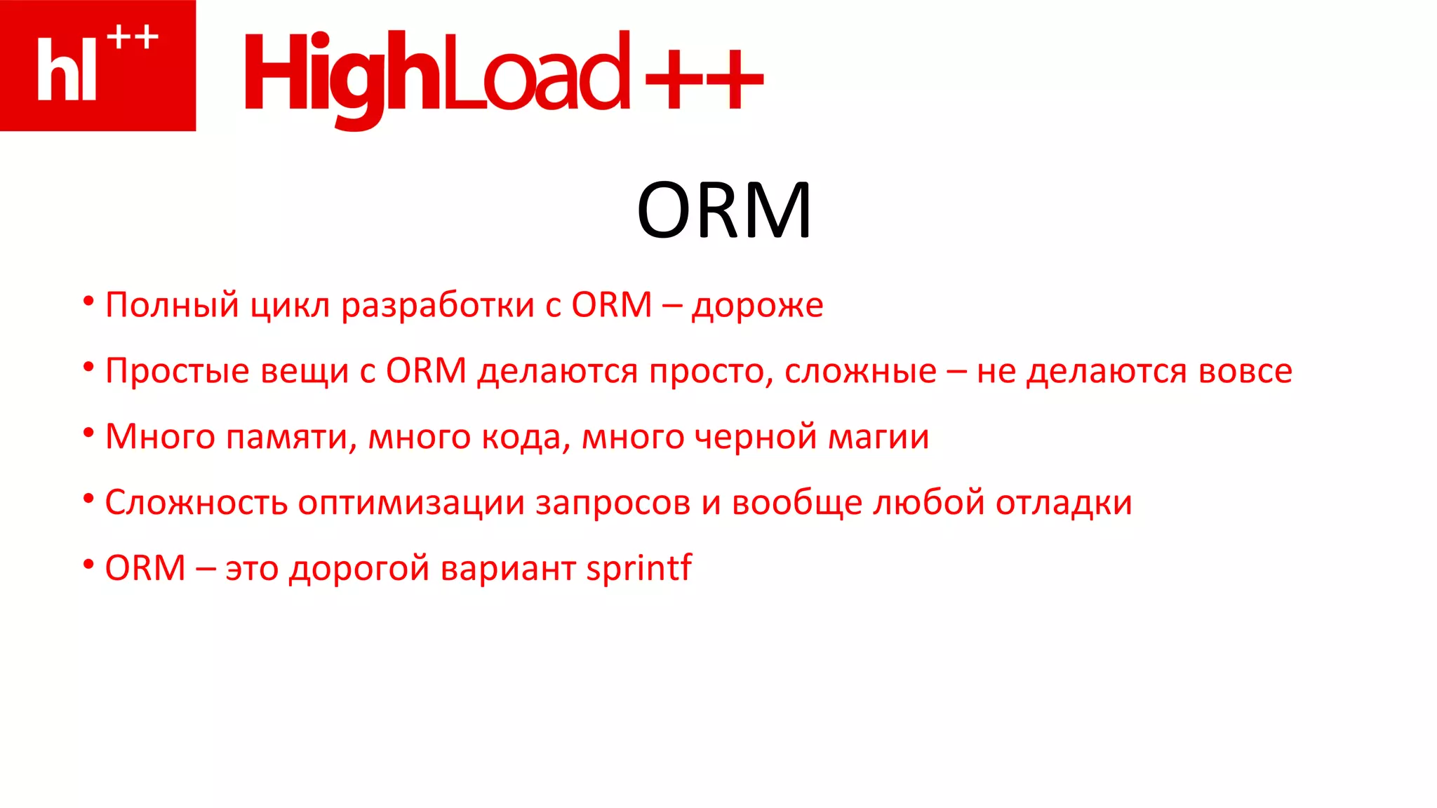 ORM Полный цикл разработки с  ORM  – дороже Простые вещи с  ORM  делаются просто, сложные  –  не делаются вовсе Много памяти, много кода, много черной магии Сложность оптимизации запросов и вообще любой отладки ORM  – это дорогой вариант  sprintf 