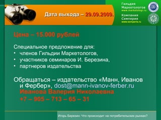 Дата выхода –  29.09.2009. Цена – 15.000 рублей Специальное предложение для:  членов Гильдии Маркетологов,  участников семинаров И. Березина,  партнеров издательства Обращаться – издательство «Манн, Иванов и Фербер»,  [email_address]   Иванова Валерия Николаевна  +7 – 905 – 713 – 65 – 31  