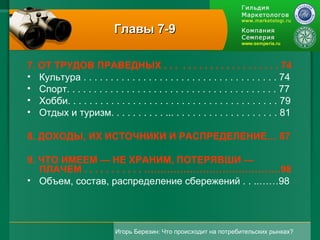 Главы 7-9 7. ОТ ТРУДОВ ПРАВЕДНЫХ . . .  . . . . . . . . . . . . . . . . . . 74 Культура . . . . . . . . . . . . . . . . . . . . . . . . . . . . . . . . . . . . 74 Спорт. . . . . . . . . . . . . . . . . . . . . . . . . . . . . . . . . . . . . . . 77 Хобби. . . . . . . . . . . . . . . . . . . . . . . . . . . . . . . . . . . . . . . 79 Отдых и туризм. . . . . . . . . . ... . . . . . . . . . . . . . . . . . . . 81 8. ДОХОДЫ, ИХ ИСТОЧНИКИ И РАСПРЕДЕЛЕНИЕ… 87 9. ЧТО ИМЕЕМ — НЕ ХРАНИМ, ПОТЕРЯВШИ — ПЛАЧЕМ . . . . . . . . . . . ……………………………………98 Объем, состав, распределение сбережений . . ..……98 