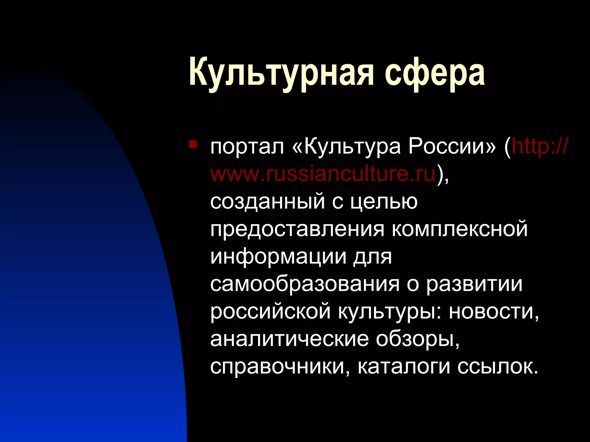 Культурная сфера портал «Культура России» ( http :// www . russianculture . ru ), созданный с целью предоставления комплексной информации для самообразования о развитии российской культуры: новости, аналитические обзоры, справочники, каталоги ссылок. 