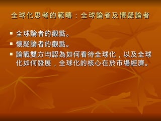 全球化思考的範疇：全球論者及懷疑論者 全球論者的觀點。 懷疑論者的觀點。 論戰雙方均認為如何看待全球化，以及全球化如何發展，全球化的核心在於市場經濟。   