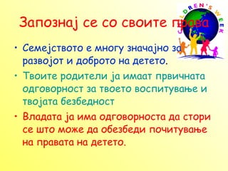 Запознај се со своите права Семејството е многу значајно за развојот и доброто на детето . Твоите родители ја имаат првичната одговорност за твоето воспитување и твојата безбедност Владата ја има одговорноста да стори се што може да обезбеди почитување на правата на детето.   