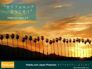 “カリフォルニアへ、ようこそ！” Hotels.com Japan より Hotels.com Japan Presents: カリフォルニアへ、ようこそ！ http://www.hotels.co.jp 