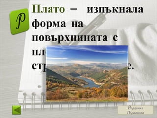 Плато  – изпъкнала форма на повърхнината с плоско било и стръмни склонове. 