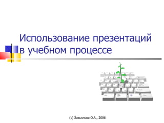 Использование презентаций в учебном процессе (с) Завьялова О.А., 2006 