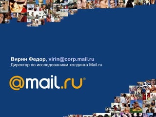 Вирин Федор,  virin@corp.mail.ru  Директор по исследованиям холдинга  Mail.ru 