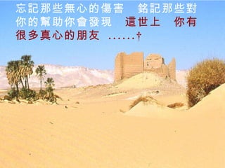 忘記那些無心的傷害　銘記那些對你的幫助你會發現 　 這世上　你有很多真心的朋友  ......  