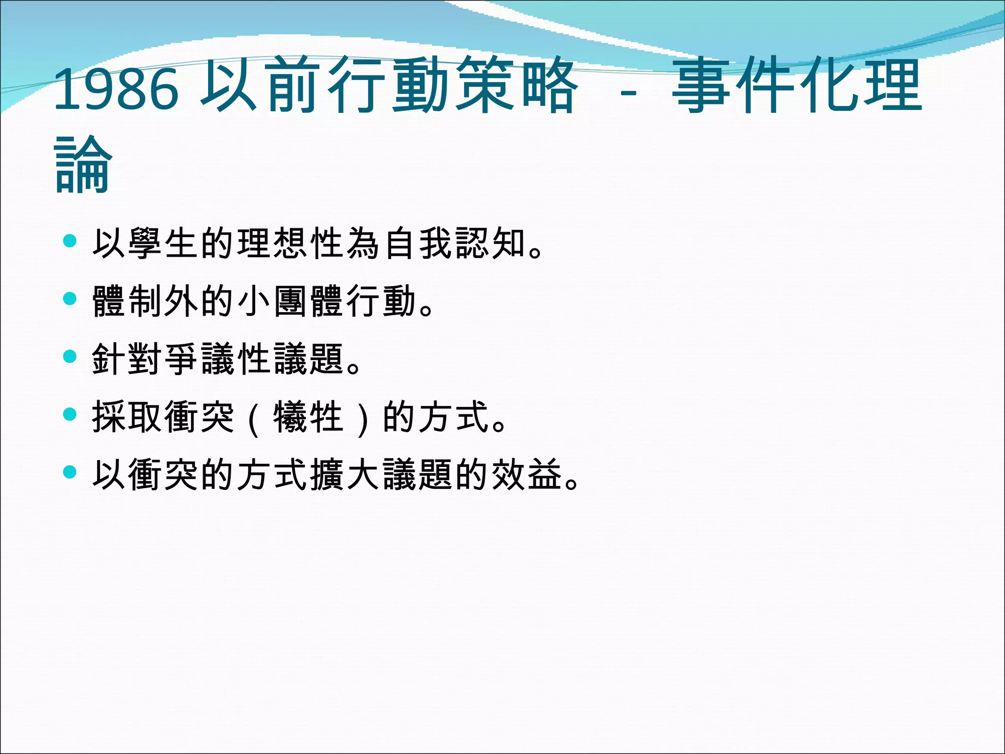 1986 以前行動策略  -  事件化理論 以學生的理想性為自我認知。 體制外的小團體行動。 針對爭議性議題。 採取衝突（犧牲）的方式。 以衝突的方式擴大議題的效益。 