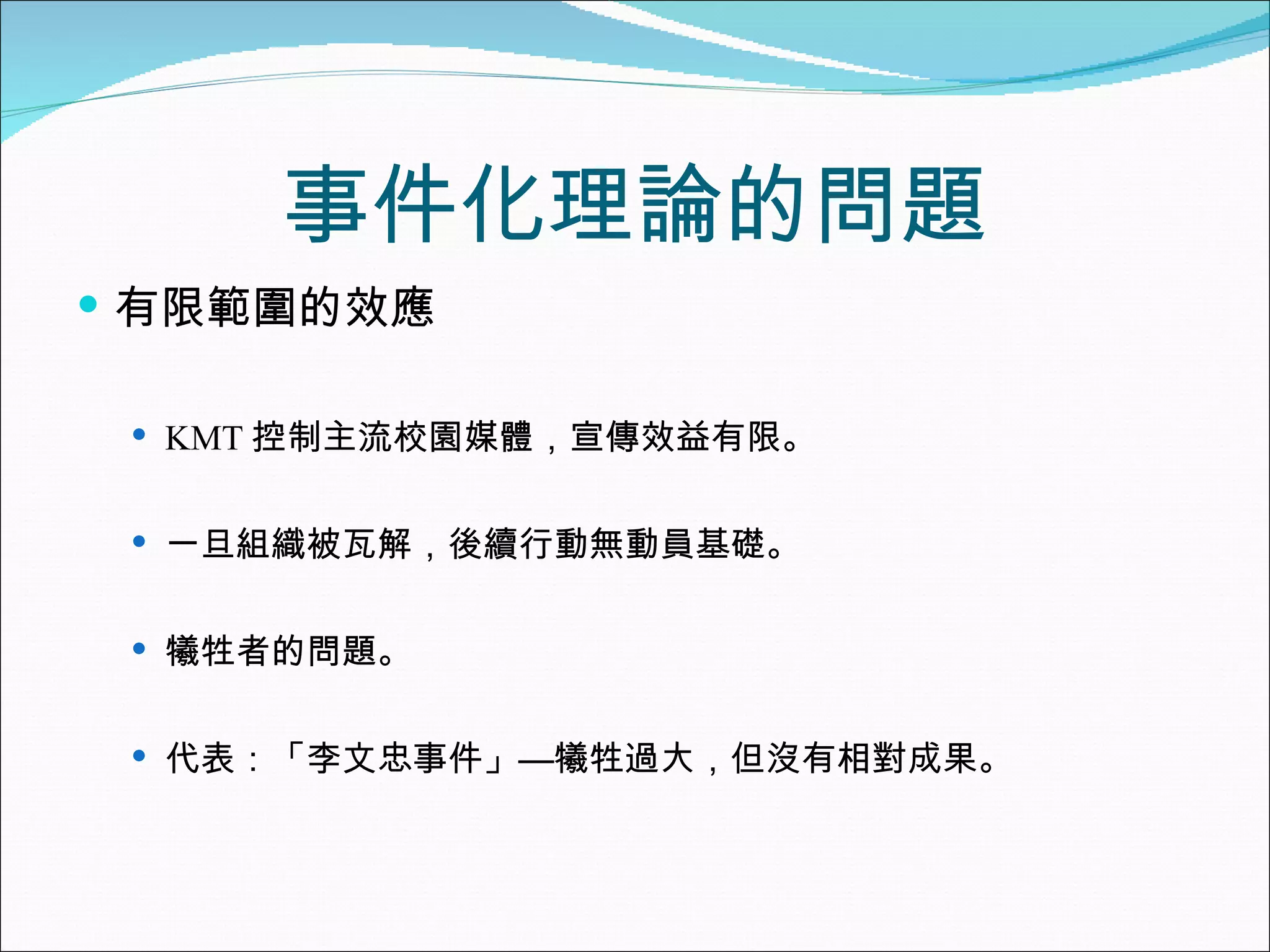 事件化理論的問題 有限範圍的效應 KMT 控制主流校園媒體，宣傳效益有限。 一旦組織被瓦解，後續行動無動員基礎。 犧牲者的問題。 代表：「李文忠事件」—犧牲過大，但沒有相對成果。 
