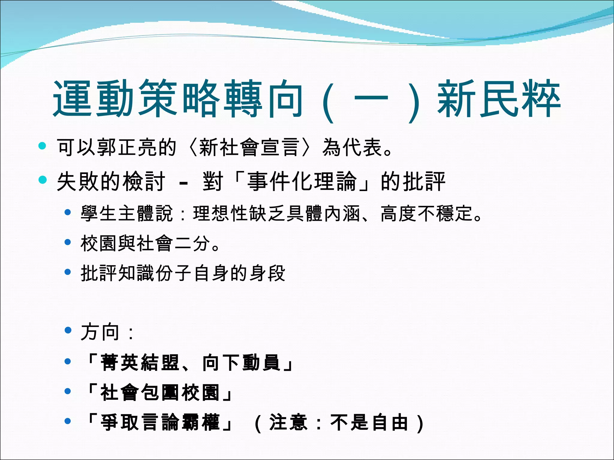 運動策略轉向（一）新民粹 可以郭正亮的〈新社會宣言〉為代表。 失敗的檢討  -  對「事件化理論」的批評 學生主體說：理想性缺乏具體內涵、高度不穩定。 校園與社會二分。 批評知識份子自身的身段 方向： 「菁英結盟、向下動員」 「社會包圍校園」 「爭取言論霸權」 （注意：不是自由） 