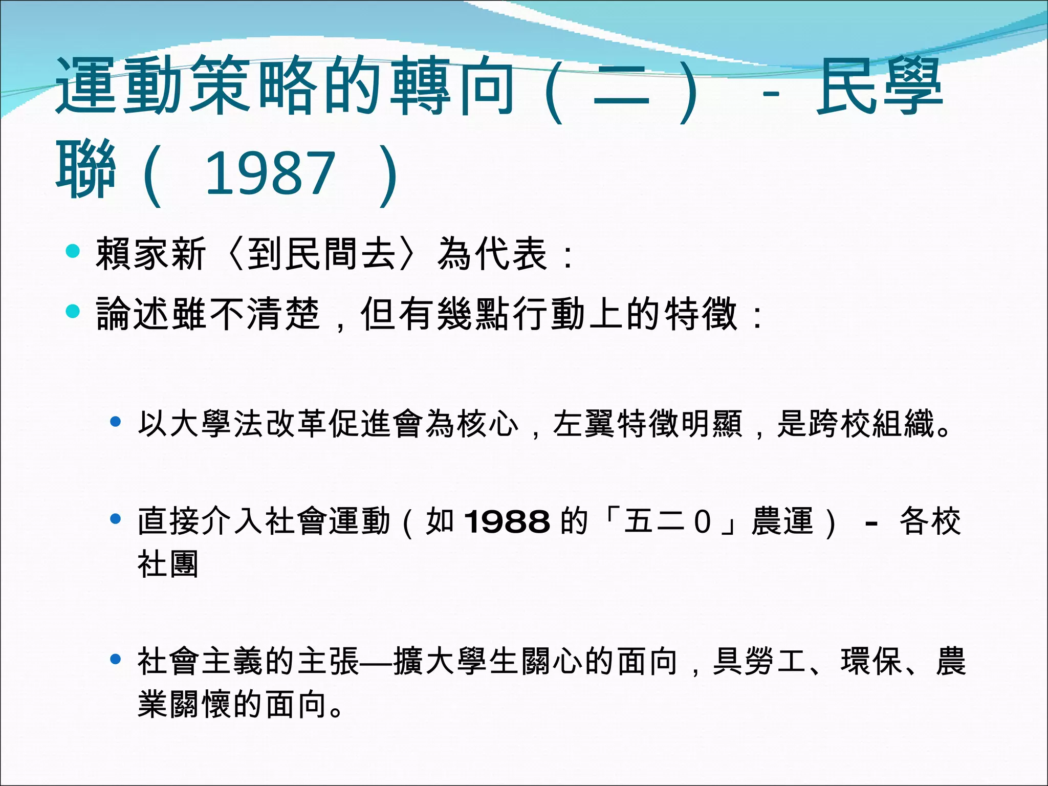 運動策略的轉向（二）  -  民學聯（ 1987 ） 賴家新〈到民間去〉為代表： 論述雖不清楚，但有幾點行動上的特徵： 以大學法改革促進會為核心，左翼特徵明顯，是跨校組織。 直接介入社會運動（如 1988 的「五二０」農運）  -  各校社團 社會主義的主張—擴大學生關心的面向，具勞工、環保、農業關懷的面向。 