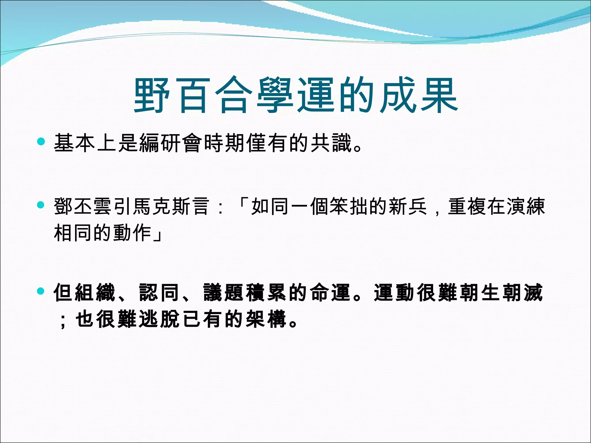 野百合學運的成果 基本上是編研會時期僅有的共識。 鄧丕雲引馬克斯言：「如同一個笨拙的新兵，重複在演練相同的動作」 但組織、認同、議題積累的命運。運動很難朝生朝滅；也很難逃脫已有的架構。 