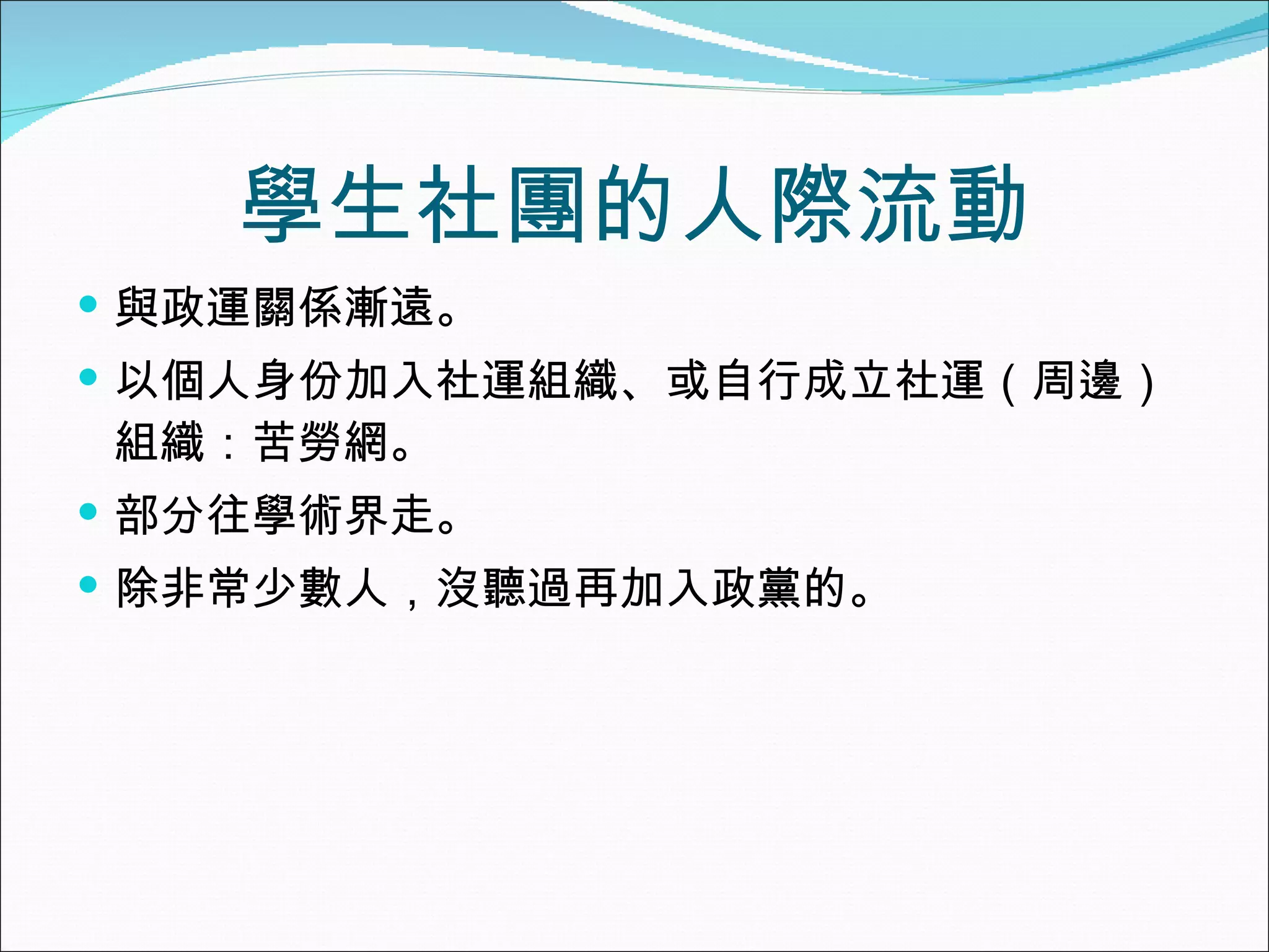學生社團的人際流動 與政運關係漸遠。 以個人身份加入社運組織、或自行成立社運（周邊）組織：苦勞網。 部分往學術界走。 除非常少數人，沒聽過再加入政黨的。 