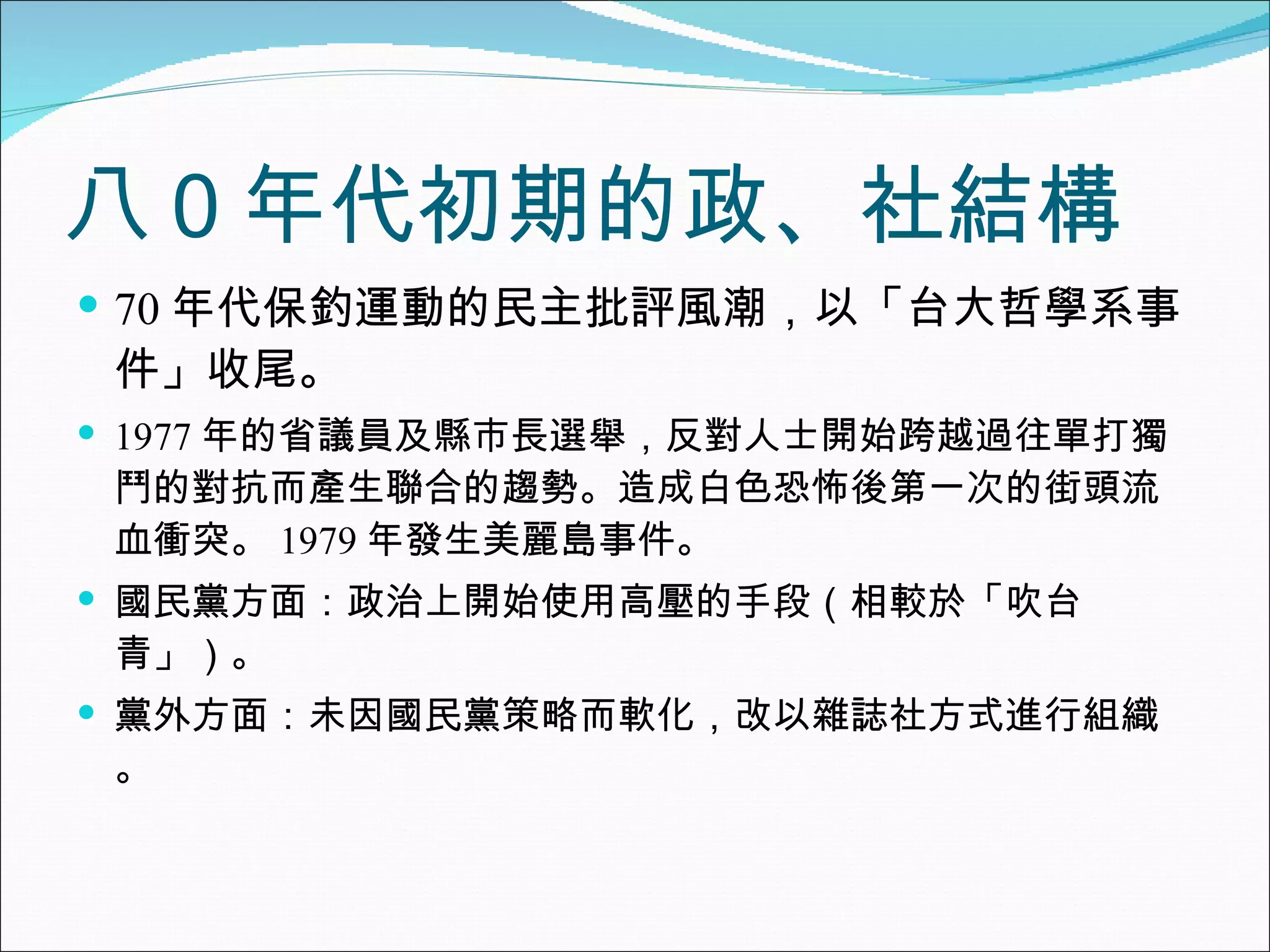 八０年代初期的政、社結構 70 年代保釣運動的民主批評風潮，以「台大哲學系事件」收尾。 1977 年的省議員及縣市長選舉，反對人士開始跨越過往單打獨鬥的對抗而產生聯合的趨勢。造成白色恐怖後第一次的街頭流血衝突。 1979 年發生美麗島事件。 國民黨方面：政治上開始使用高壓的手段（相較於「吹台青」）。 黨外方面：未因國民黨策略而軟化，改以雜誌社方式進行組織。 