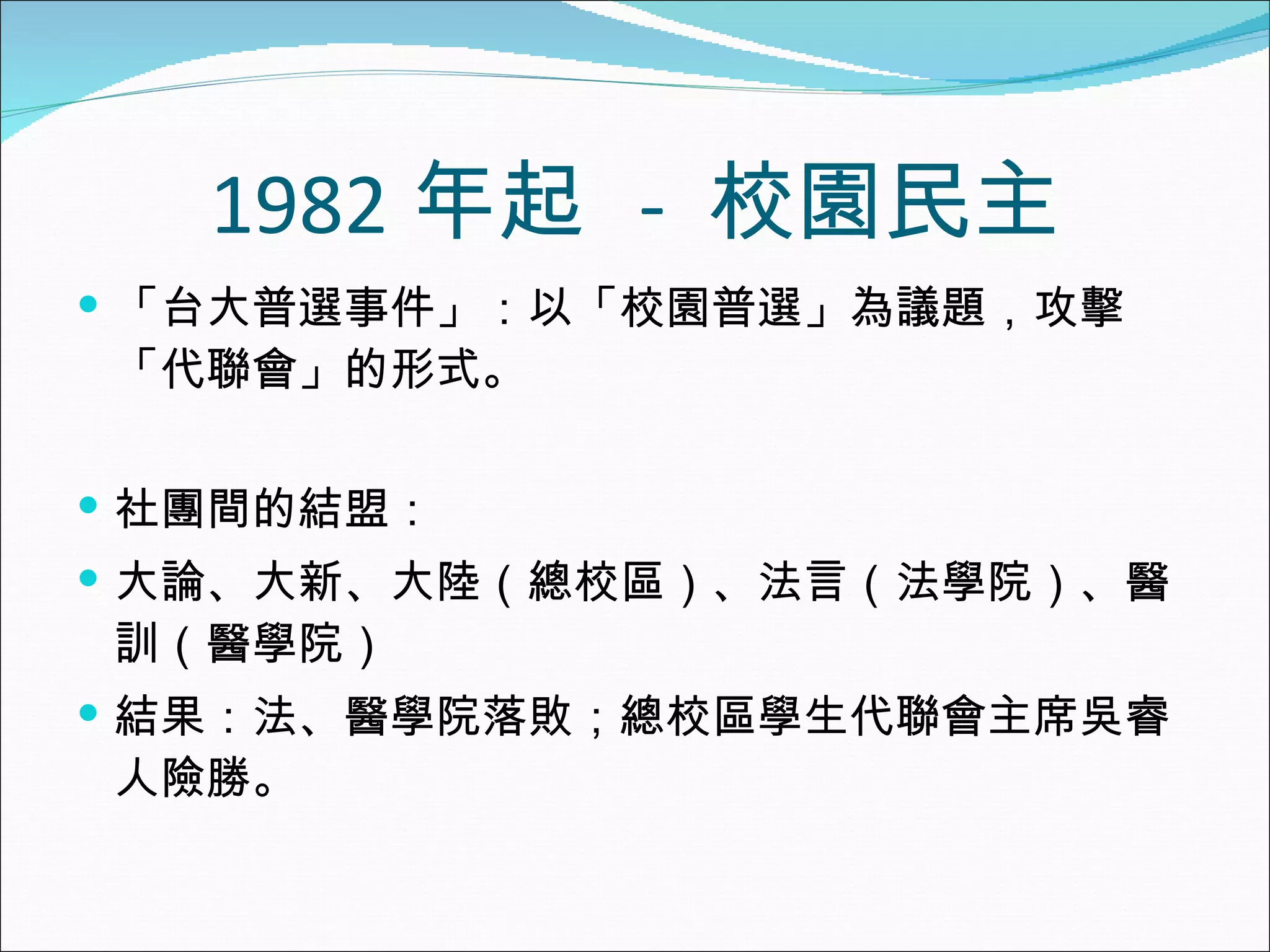 1982 年起  -  校園民主 「台大普選事件」：以「校園普選」為議題，攻擊「代聯會」的形式。 社團間的結盟： 大論、大新、大陸（總校區）、法言（法學院）、醫訓（醫學院） 結果：法、醫學院落敗；總校區學生代聯會主席吳睿人險勝。 