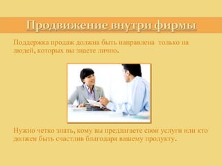 Поддержка продаж должна быть направлена  только на людей, которых вы знаете лично. Нужно четко знать, кому вы предлагаете свои услуги или кто должен быть счастлив благодаря вашему продукту.  