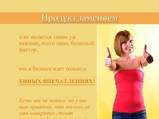 Он не является таким уж  важным, всего лишь базисный фактор.  Речь в бизнесе идет только о  ЦЕННЫХ ВПЕЧАТЛЕНИЯХ! «Есть мы не хотим, но у вас так приятно, что только за это наверняка стоит заплатить!» (о ресторане)  