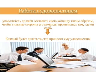 Руководитель должен составить свою команду таким образом, чтобы сильные стороны его команды проявлялись там, где он слаб. Каждый будет делать то, что приносит ему удовольствие 