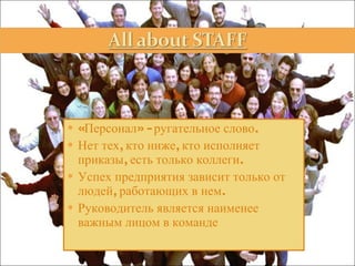 «Персонал» - ругательное слово. Нет тех, кто ниже, кто исполняет приказы, есть только коллеги. Успех предприятия зависит только от людей, работающих в нем. Руководитель является наименее важным лицом в команде 