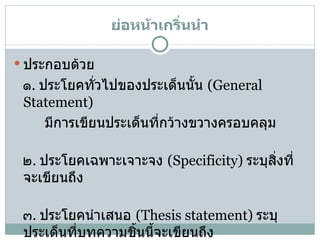 ย่อหน้าเกริ่นนำ ประกอบด้วย ๑ .  ประโยคทั่วไปของประเด็นนั้น  (General Statement) มีการเขียนประเด็นที่กว้างขวางครอบคลุม ๒ .  ประโยคเฉพาะเจาะจง  (Specificity)  ระบุสิ่งที่จะเขียนถึง ๓ .  ประโยคนำเสนอ  (Thesis statement)  ระบุประเด็นที่บทความชิ้นนี้จะเขียนถึง 
