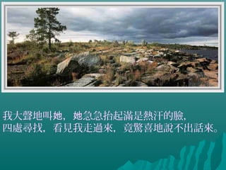 我大聲地叫 ， 急急抬起滿是熱汗的臉，她 她
四處尋找，看見我走過來，竟驚喜地說不出話來。
 