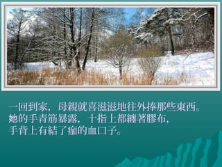 一回到家，母親就喜滋滋地往外捧那些東西。
的手青筋暴露，十指上都纏著膠布，她
手背上有結了痂的血口子。
 