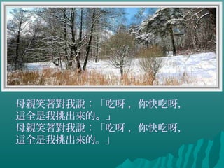 母親笑著對我說：「吃呀 ，你快吃呀，
這全是我挑出來的。」
母親笑著對我說：「吃呀 ，你快吃呀，
這全是我挑出來的。」
 