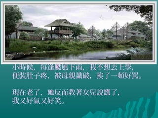 小時候，每逢 風下雨，我不想去上學，颳
便裝肚子疼，被母親識破，挨了一頓好罵。
現在老了， 反而教著女兒說 了，她 謊
我又好氣又好笑。
 