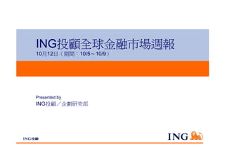 ING投顧全球金融市場週報
10月12日（期間：10/5〜10/9）




Presented by
ING投顧／企劃研究部
 