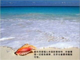 當你用煩惱心來面對事物時，你會覺得一切都是業障，世界也會變得醜陋可恨。 