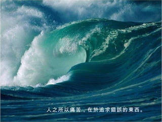 人之所以痛苦，在於追求錯誤的東西。 