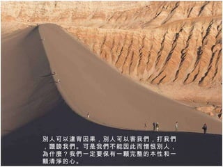 別人可以違背因果，別人可以害我們，打我們，譭謗我們。可是我們不能因此而憎恨別人，為什麼？我們一定要保有一顆完整的本性和一顆清淨的心。 