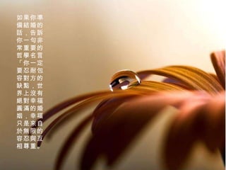 如果你準備結婚的話，告訴你一句非常重要的哲學名言「你一定要忍耐包容對方的缺點，世界上沒有絕對幸福圓滿的婚姻，幸福只是來自於無限的容忍與互相尊重。 