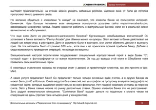 [СМЕНИ ПРАВИЛА!] Эдуард Колотухин

выглядят привлекательно: на стенах можно увидеть забавные росписи, широкие окна от пола до потолка
пропускают много дневного света.

Но желание общаться с клиентами "в живую" не означает, что клиенты банка не пользуются интернет-
банкингом. Чуть больше половины всех вкладчиков пользуются услугами сайта mycommercebank.com,
завоевавший множество наград. Людям нравится работать с виртуальным банком, если он в реальной жизни
великолепно их обслуживает.

Что еще взял Хилл из ресторанного-магазинного бизнеса? Организацию незабываемых впечатлений! Он
установил в банке автоматы "Penny Arcade" для обмена монет на купюры. Этот автомат в банке действовал на
людей как видео-игры в ресторане. Дети и родители были в восторге, они могли обменять деньги и выиграть
приз. На эти автоматы было потрачено $10 млн., хотя они и не приносили прямой прибыли банку. Добавьте
сюда возможность проведения операций, не выходя из машины.

Эмоциональный настрой посетителям поддерживает специальный корпоративный герой в виде буквы "С",
который ходит и фотографируется со всеми посетителями. За год до выхода этой книги в Сбербанке тоже
появились свои аналогичные герои.

В некоторых отделениях кассиры по очереди стоят у дверей и приветствуют клиентов, как это принято в Wal-
Mart.

А какие услуги предлагает банк? Он предлагает только четыре основных вида счетов, а в других банках их
может быть до 40 и больше. Счета ведутся без комиссий, нет и штрафов за просрочку возврата овердрафта по
кредитной карте, которые выдаются моментально во всех филиалах. Нет годовой комиссии и платы за перенос
счета. Зато у банка самые низкие по рынку депозитные ставки. Однако клиентов банка это не расстраивает.
Зато радует внимательное отношение. "Commerce Bank" выдает деньги по поданным к оплате чекам на
следующий же день (против трех-четырех дней у конкурентов).


Дополнительные материалы в "Первоклассном блоге по менеджменту" http://eduardk.livejournal.com                     16
 
