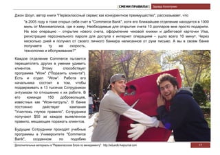 [СМЕНИ ПРАВИЛА!] Эдуард Колотухин

Джон Шоул, автор книги "Первоклассный сервис как конкурентное преимущество", рассказывает, что
       "в 2005 году я тоже открыл себе счет в "Commerce Bank", хотя его ближайшее отделение находится в 1000
       миль от Миннеаполиса, где я живу. Необходимые для открытия счета 10 долларов мне просто подарили.
       На всю операцию – открытие нового счета, оформление чековой книжки и дебетовой карточки Visa,
       регистрацию персонального пароля для доступа к интернет операциям – ушло всего 10 минут. Через
       несколько дней я получил от своего личного банкира написанное от руки письмо. А вы в своем банке
       получаете     ту    же    скорость,
       технологию и обслуживание?"

Каждое отделение Commerce пытается
перещеголять других в умении удивить
клиентов.     Этому       способствует
программа "Wow" ("Поразить клиента").
Есть и отдел "Wow". Работа его
начальника состоит в том, чтобы
поддерживать в 13 тысячах Сотрудниках
энтузиазм по отношению к их работе. В
его   команде     150    добровольцев,
известных как "Wow-патруль". В банке
постоянно      действует     кампания
"Уничтожь глупое правило". Сотрудники
получают $50 за каждое выявленное
правило, мешающее поражать клиентов.

Будущие Сотрудники проходят учебные
программы в Университете "Commerce
Bank",   созданном    по    подобию
Дополнительные материалы в "Первоклассном блоге по менеджменту" http://eduardk.livejournal.com                     17
 