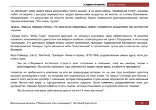 [СМЕНИ ПРАВИЛА!] Эдуард Колотухин

Он объясняет успех своего банка результатом "сотен вещей", а не какой-нибудь "серебряной пулей". Банкиры
любят поговорить о выгодах перекрестных продаж финансовых продуктов, но многие, по словам Ковачевича,
обнаруживают, что результаты их попыток начать подобный бизнес совершенно разочаровывающие, причем
причина всего одна: "Это очень трудно".

Трудно, главным образом потому, что изменение отраслевых правил невозможно осуществить без внутренних
перемен.

Прежде всего, "Wells Fargo" поменяли критерий, по которому оценивали свою эффективность. В качестве
основного экономического двигателя они выбрали прибыль, приходящуюся на одного Сотрудника, а не на одну
транзакцию. Это диктовало следом отмену многих привилегий, присущих традиционной банковской культуре.
Калифорнийские банкиры гордо называли себя "спартанцами" в пропитанной духом расточительства среде
банкиров.

Карл Райхард (Carl E. Reichardt, Президент банка в период 1978-1984), родоначальник смены курса, ясно дал
понять всем:
       "мы не собираемся заставлять страдать всех остальных в компании, пока мы наверху сидим и
       прохлаждаемся. Мы начнем полоскать наш собственный творог прямо здесь, в кабинете президента".

Несмотря на прибыльность компании за всю ее предыдущую историю, он на два года заморозил зарплату
высшего руководства и лифт, по которому они поднимались на свои этажи. Он закрыл столовую для боссов и
вместо этого заключил договор с компанией, которая обслуживала студенческие общежития. Из зала заседаний
исчез бесплатный кофе, а корпоративные самолеты проданы. Были отменены рождественские елки для
руководства. Райхард бросал обратно отчеты людям, которые подшивали их в дорогие папки со словами:
       "Вы бы потратили ваши собственные деньги на это? К чему эта папка?"



Дополнительные материалы в "Первоклассном блоге по менеджменту" http://eduardk.livejournal.com                     26
 