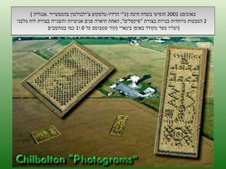 באוגוסט  2001  הופיעו בשדה חיטה  ( ע " י הרדיו - טלסקופ צ ' ילבולטון בהמפשייר  . אנגליה  )   2  הטבעות מיוחדות בנויות בצורת  " פיקסלים ",  האחת תיארה פנים אנושיות והשנייה בצורת לוח מלבני ועליו מסר מקודד באופן בינארי  ( קוד שמבוסס על  0  ו 1  כמו במחשבים  ) ה '/ תשרי / תש " ע 