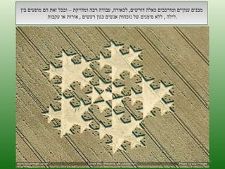 מבנים ענקיים ומורכבים כאלה דורשים ,  לכאורה ,  עבודה רבה ומדויקת – ובכל זאת הם מופעים בין לילה  ,  ללא סימנים של נוכחות אנשים כגון רעשים  ,  אורות או עקבות  . ה '/ תשרי / תש " ע 