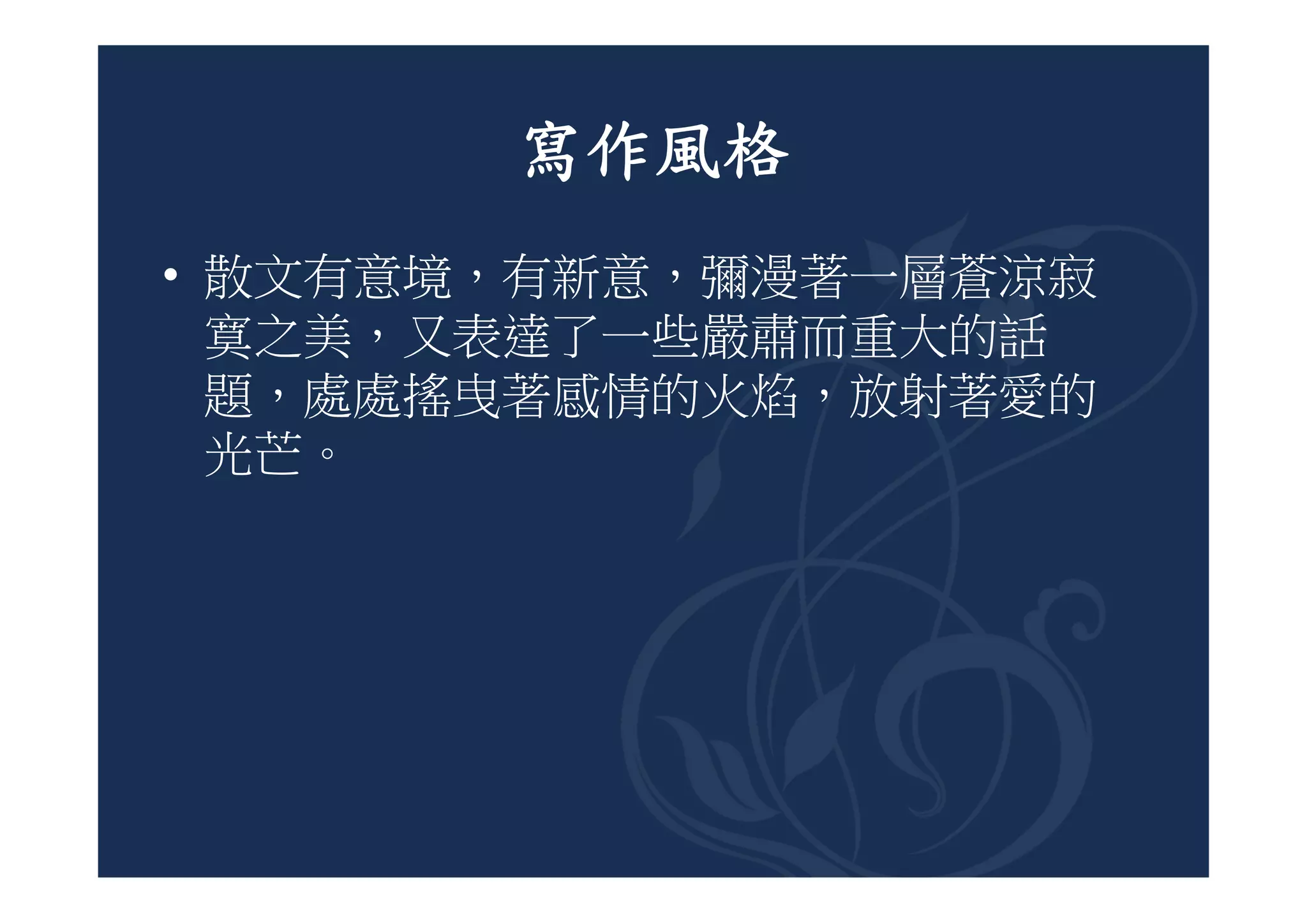 寫作風格
• 散文有意境，有新意，彌漫著一層蒼涼寂
  寞之美，又表達了一些嚴肅而重大的話
  題，處處搖曳著感情的火焰，放射著愛的
  光芒。
 