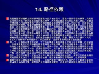 14. 路徑依賴 美國鐵路兩條鐵軌之間的標準距離是 4 英尺 8.5 英寸，這是一個很奇怪的標準，究竟是從何而來的呢？原來這是英國的鐵路標準，而美國的鐵路原先是由英國人建的。那麼為什麼英國人用這個標準呢？原來英國的鐵路是由建電車軌道的人所設計的，而這個正是電車所用的標準。電車的鐵軌標準又是從哪里來的呢？原來最先造電車的人以前是造馬車的，而他們是沿用馬車的輪寬標準。好了，那麼馬車為什麼要用這個一定的輪距標準呢？因為如果那時候的馬車用任何其他輪距的話，馬車的輪子很快會在英國的老路凹陷的路轍上撞環的。為什麼？因為這些路上的轍跡的寬度是 4 英尺 8.5 英寸。這些轍跡又是從何而來的呢？答案是古羅馬人所定的，因為在歐洲，包括英國的長途老路都是由羅馬人為他們的軍隊所鋪的， 4 英尺 8.5 英寸正是羅馬戰車的寬度。如果任何人用不同的輪寬在這些路上行車的話，他的輪子的壽命都不會長。那麼，羅馬人為什麼以 4 英尺 8.5 英寸為戰車的輪距寬度呢？原因很簡單，這是戰車的兩匹馬屁股的寬度。 等一下，故事到此還沒有完結，下次你在電視上看到美國太空梭立在發射臺上的雄姿時，你留意看看在它的燃料箱的兩旁有兩個火箭推進器，這些推進器是由一家公司設在猶他州的工廠所提供的。如果可能的話，這家公司的工程師希望把這些推進器造得胖一點，這樣容量就可以大一些，但是他們不可以，為什麼？因為這些推進器造好之後是要用火車從工廠運送到發射點，路上要通過一些隧道，而這些隧道的寬度只是比火車軌寬了一點，然而我們不要忘記火車軌道的寬度是由馬的屁股的寬度所決定的。 因此，我們可以斷言：可能今天世界上最先進的運輸系統的設計，是兩千年前便由兩匹馬的屁股寬度決定了。這就是路徑依賴，看起來有幾許悖謬與幽默，但卻是事實。 職業生涯無法擺脫這種路徑依賴，一旦我們選擇了“馬屁股”，我們的人生軌道可能就只有 4 英尺 8.5 英寸寬。雖然我們並不滿意這個寬度，但是卻已經很難從慣性中抽身而出。 