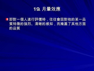 19. 月暈效應 即對一個人進行評價時，往往會因對他的某一品質特徵的強烈、清晰的感知，而掩蓋了其他方面的品質 