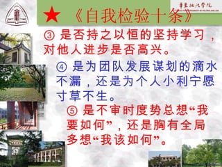 ④ 是为团队发展谋划的滴水不漏，还是为个人小利宁愿寸草不生。 ⑤ 是不审时度势总想“我要如何”，还是胸有全局多想“我该如何”。 ③ 是否持之以恒的坚持学习，对他人进步是否高兴。 ★ 《自我检验十条》 