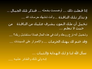 إذا فـعلـت ذلك  ....   أوهـمـمـت   بـفـعـله  ....  فتـذكر تلـك الجـبـال  ... و تـذكر تـلـك النـافـذة  ...  وأنت تـنتـهك حرمـات الله  ....  تـخـيـل أن ملـك الـموت يـشـرف عـلـيـك من النـافـذة  من حـيـث لا تـعلـم  ....  وتـخـيـل أنه نزع روحك وأنت في هذه الحال فبماذا سـتـقـابـل ربك؟  .... وقد ختـم لك بـهتـك الحرمـات  ....  والإصرار على السـيـئـات  ....  نسأل الله لنـا و لـك الـهـداية والـثـبـات  .... إنـه ولي ذلـك والـقـادر عـلـيـه  ..... 