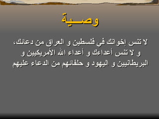 وصـــية لا تنس إخوانك في فلسطين و العراق من دعائك، و لا تنس أعداءك و أعداء الله الأمريكيين و البريطانيين و اليهود و حلفائهم من الدعاء عليهم 