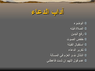 آداب الدعاء الوضوء الصلاة قبله رفع اليدين  خفض الصوت استقبال القبلة  تكرير الدعاء  التذلل لله و العزم في المسألة عدم قول اللهم إن شئت فأعطني 