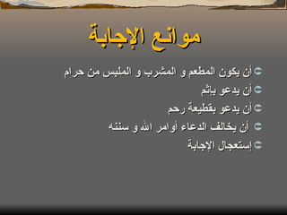 موانع الإجابة أن يكون المطعم و المشرب و الملبس من حرام أن يدعو بإثم أن يدعو بقطيعة رحم أن يخالف الدعاء أوامر الله و سننه إستعجال الإجابة 