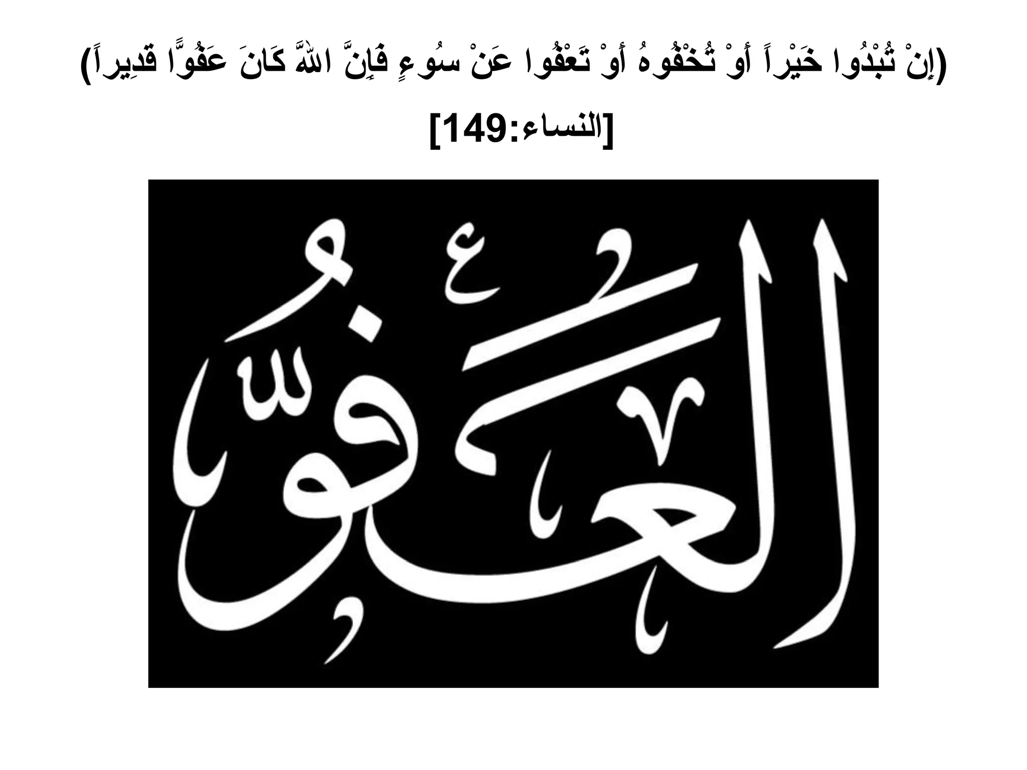 ( إِنْ تُبْدُوا خَيْراً أَوْ تُخْفُوهُ أَوْ تَعْفُوا عَنْ سُوءٍ فَإِنَّ اللَّهَ كَانَ عَفُوّاً قَدِيراً ) [ النساء :149]   