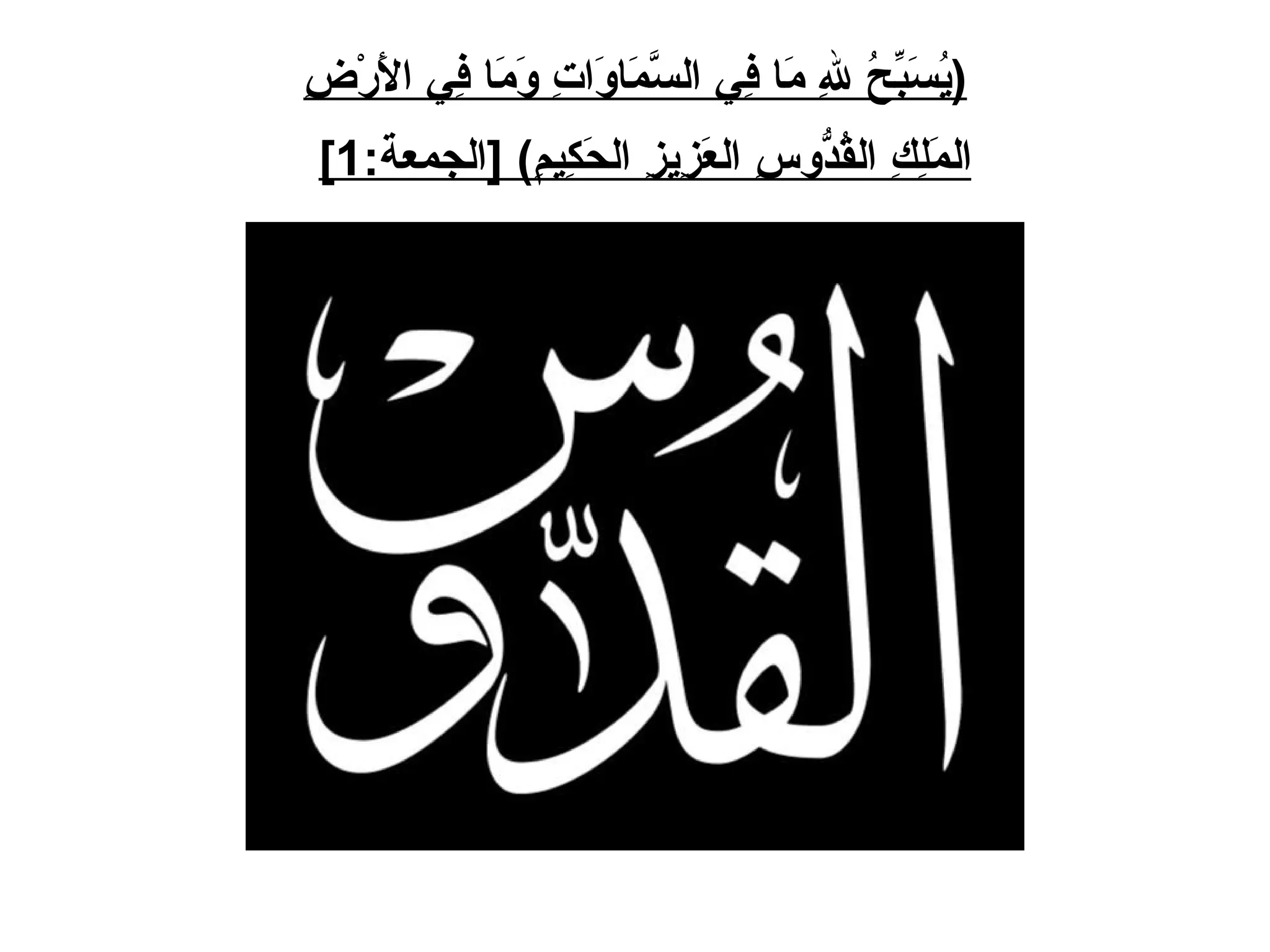 ( يُسَبِّحُ لِلهِ مَا فِي السَّمَاوَاتِ وَمَا فِي الأَرْضِ المَلِكِ القُدُّوسِ العَزِيزِ الحَكِيمِ ) [ الجمعة :1]   