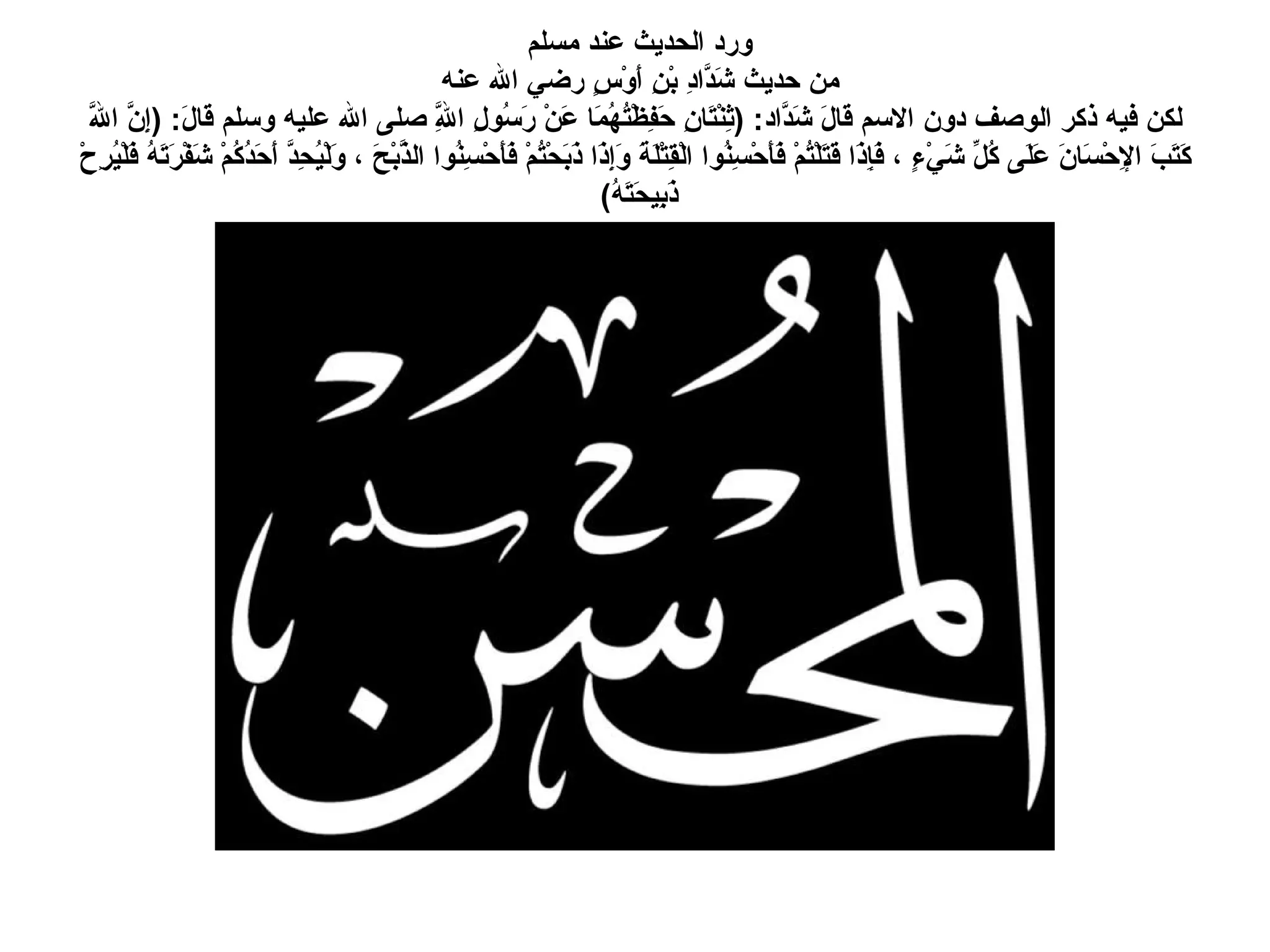 ورد الحديث عند مسلم  من حديث شَدَّادِ بْنِ أَوْسٍ رضي الله عنه  لكن فيه ذكر الوصف دون الاسم قَالَ شَدَّاد : ( ثِنْتَانِ حَفِظْتُهُمَا عَنْ رَسُولِ اللَّهِ صلى الله عليه وسلم قَالَ : ( إِنَّ اللَّهَ كَتَبَ الإِحْسَانَ عَلَى كُلِّ شَيْءٍ ، فَإِذَا قَتَلْتُمْ فَأَحْسِنُوا الْقِتْلَةَ وَإِذَا ذَبَحْتُمْ فَأَحْسِنُوا الذَّبْحَ ، وَلْيُحِدَّ أَحَدُكُمْ شَفْرَتَهُ فَلْيُرِحْ ذَبِيحَتَهُ )   